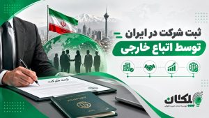ثبت شرکت در ایران توسط اتباع خارجی چگونه انجام می‌شود؟ 